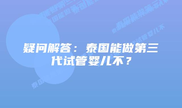 疑问解答：泰国能做第三代试管婴儿不？