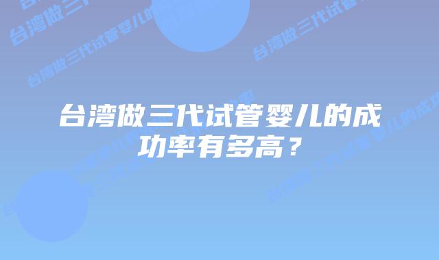 台湾做三代试管婴儿的成功率有多高？