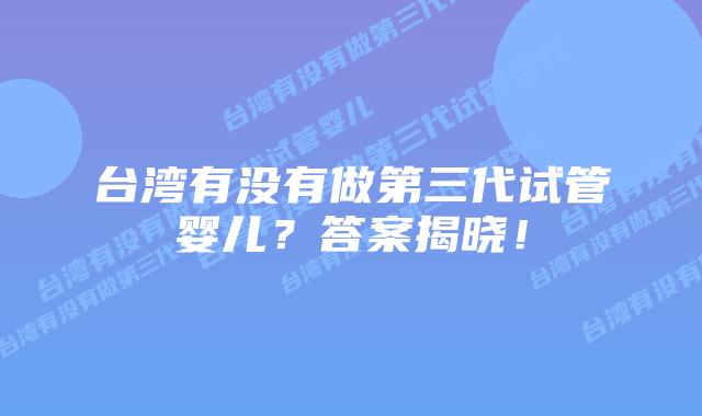 台湾有没有做第三代试管婴儿？答案揭晓！