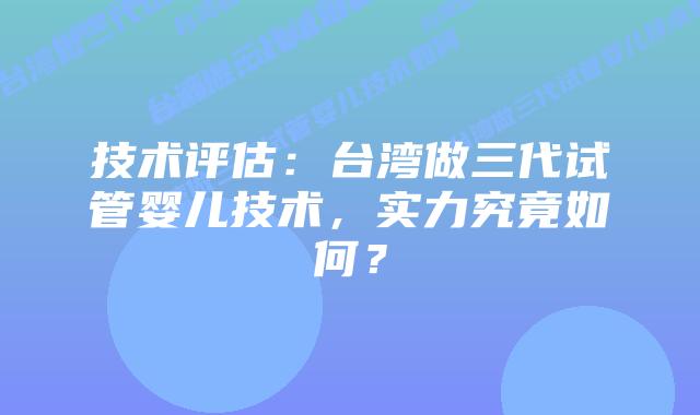 技术评估：台湾做三代试管婴儿技术，实力究竟如何？