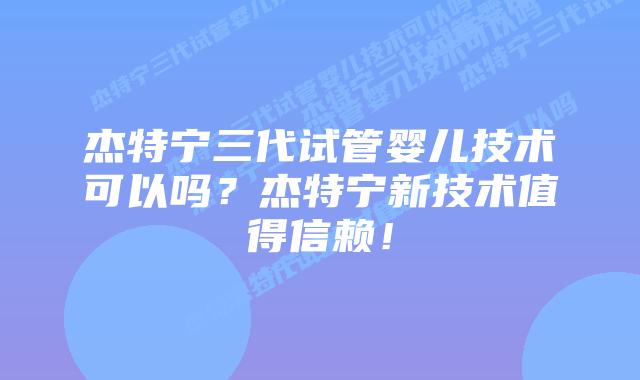 杰特宁三代试管婴儿技术可以吗？杰特宁新技术值得信赖！