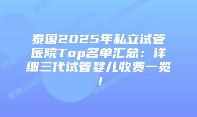 泰国2025年私立试管医院Top名单汇总：详细三代试管婴儿收费一览！