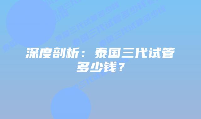 深度剖析：泰国三代试管多少钱？