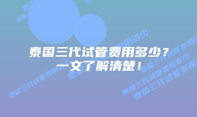 泰国三代试管费用多少？一文了解清楚！