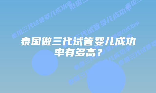 泰国做三代试管婴儿成功率有多高？