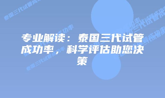 专业解读：泰国三代试管成功率，科学评估助您决策