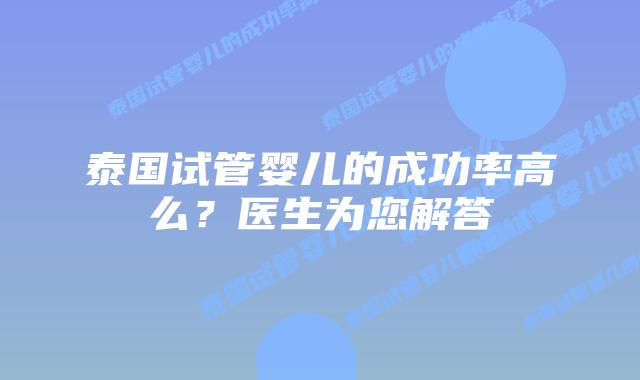 泰国试管婴儿的成功率高么？医生为您解答