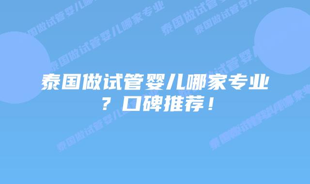 泰国做试管婴儿哪家专业？口碑推荐！