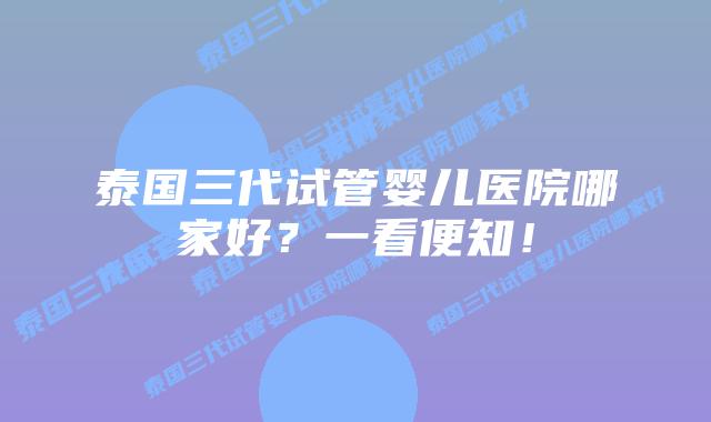 泰国三代试管婴儿医院哪家好？一看便知！