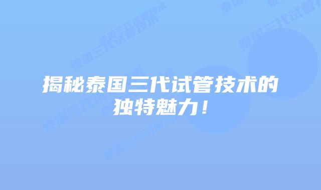 揭秘泰国三代试管技术的独特魅力！