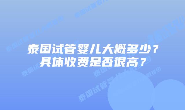 泰国试管婴儿大概多少？具体收费是否很高？