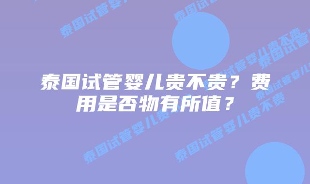 泰国试管婴儿贵不贵？费用是否物有所值？
