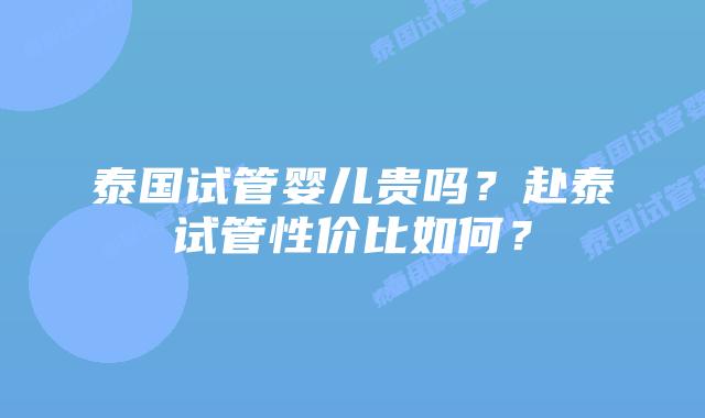 泰国试管婴儿贵吗？赴泰试管性价比如何？
