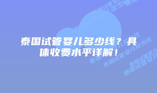 泰国试管婴儿多少线？具体收费水平详解！