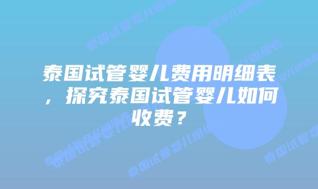 泰国试管婴儿费用明细表，探究泰国试管婴儿如何收费？