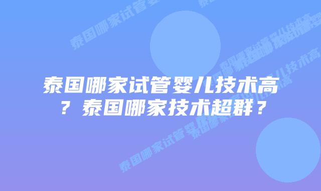 泰国哪家试管婴儿技术高？泰国哪家技术超群？