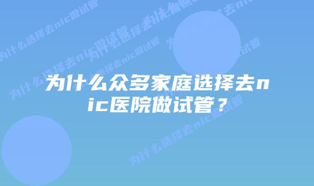 为什么众多家庭选择去nic医院做试管？