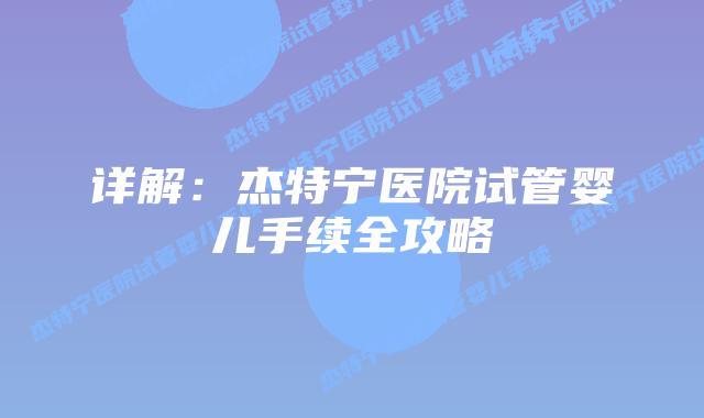 详解：杰特宁医院试管婴儿手续全攻略
