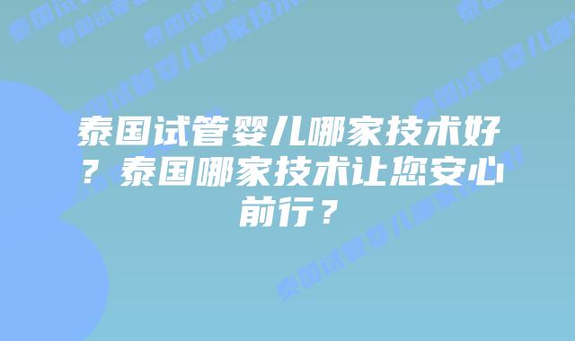泰国试管婴儿哪家技术好？泰国哪家技术让您安心前行？