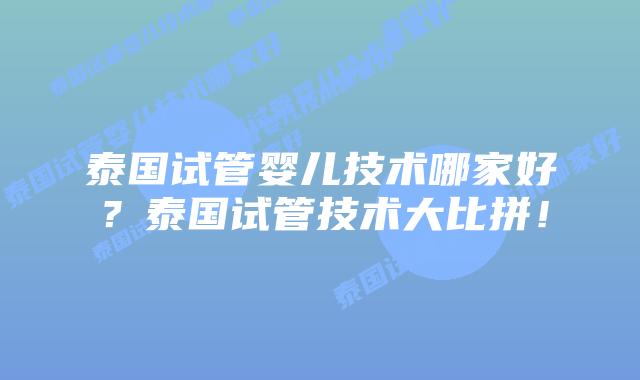 泰国试管婴儿技术哪家好？泰国试管技术大比拼！