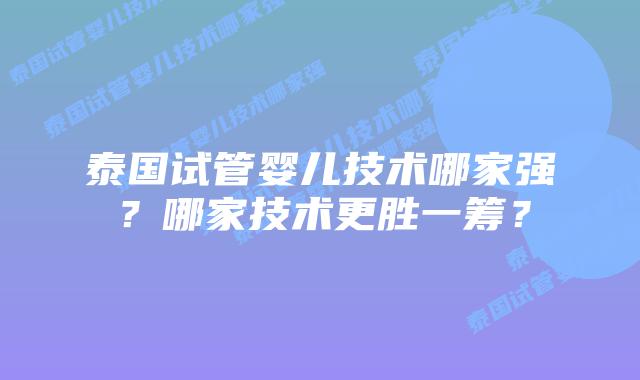 泰国试管婴儿技术哪家强？哪家技术更胜一筹？