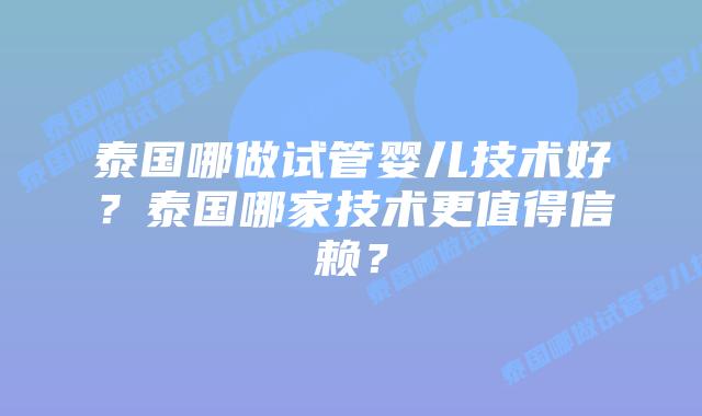 泰国哪做试管婴儿技术好？泰国哪家技术更值得信赖？