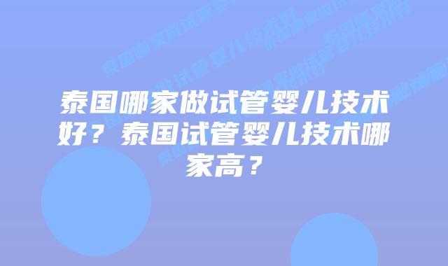 泰国哪家做试管婴儿技术好？泰国试管婴儿技术哪家高？