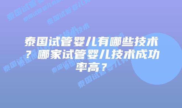 泰国试管婴儿有哪些技术？哪家试管婴儿技术成功率高？