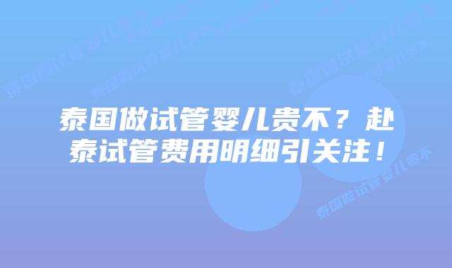 泰国做试管婴儿贵不？赴泰试管费用明细引关注！