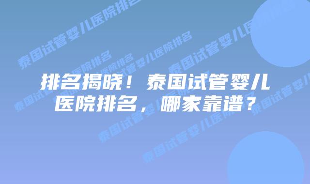 排名揭晓！泰国试管婴儿医院排名，哪家靠谱？