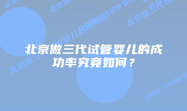 北京做三代试管婴儿的成功率究竟如何？