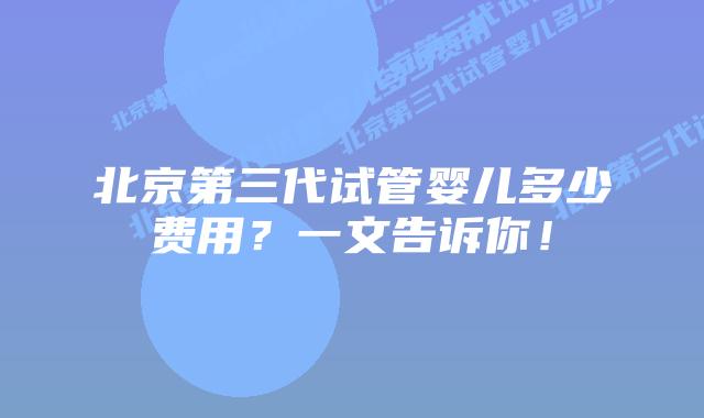 北京第三代试管婴儿多少费用？一文告诉你！