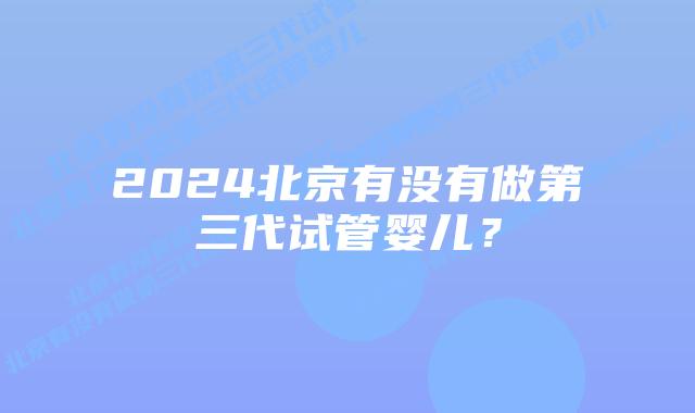 2024北京有没有做第三代试管婴儿？