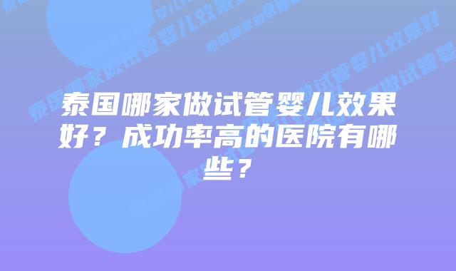 泰国哪家做试管婴儿效果好？成功率高的医院有哪些？