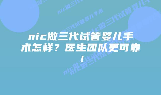 nic做三代试管婴儿手术怎样？医生团队更可靠！