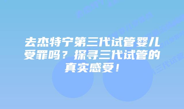 去杰特宁第三代试管婴儿受罪吗？探寻三代试管的真实感受！