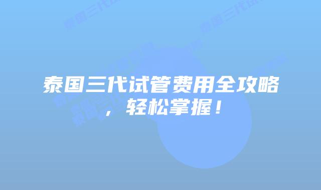 泰国三代试管费用全攻略，轻松掌握！