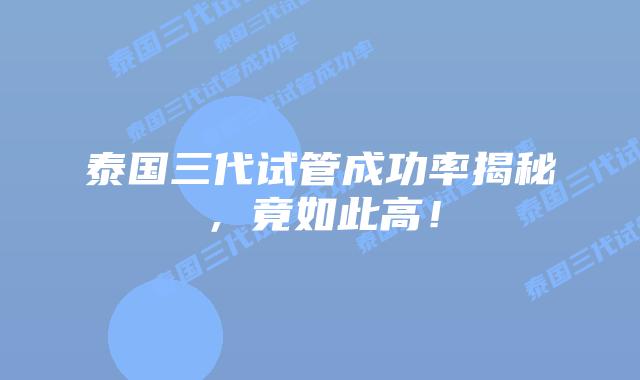 泰国三代试管成功率揭秘，竟如此高！