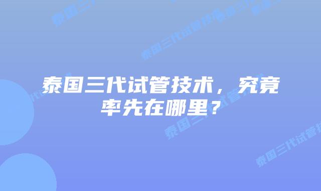 泰国三代试管技术，究竟率先在哪里？