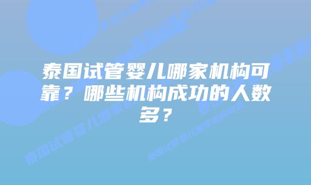 泰国试管婴儿哪家机构可靠？哪些机构成功的人数多？