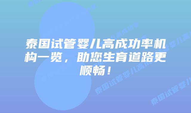 泰国试管婴儿高成功率机构一览，助您生育道路更顺畅！