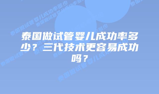 泰国做试管婴儿成功率多少？三代技术更容易成功吗？