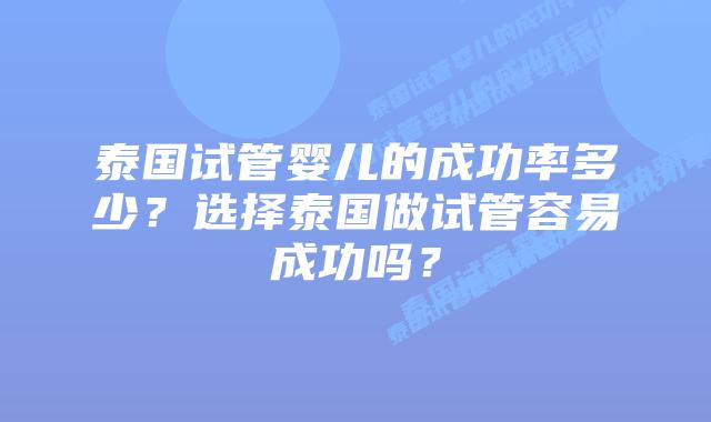 泰国试管婴儿的成功率多少？选择泰国做试管容易成功吗？