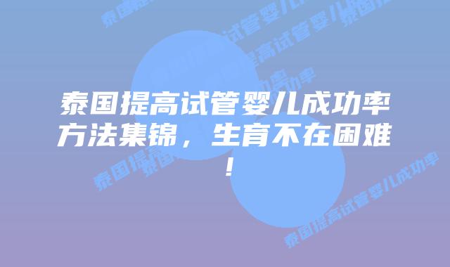 泰国提高试管婴儿成功率方法集锦，生育不在困难！