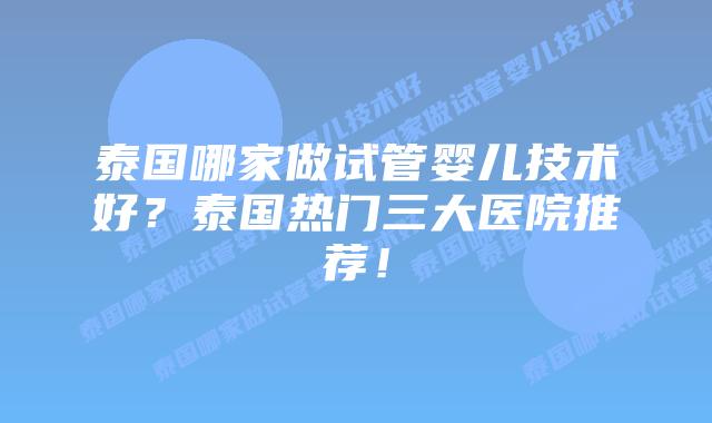 泰国哪家做试管婴儿技术好？泰国热门三大医院推荐！