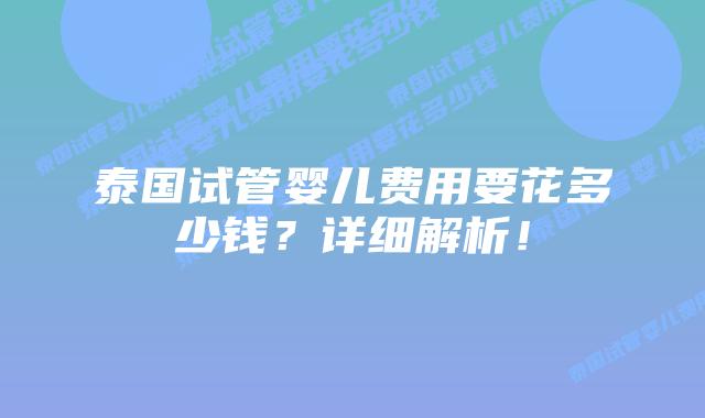 泰国试管婴儿费用要花多少钱？详细解析！