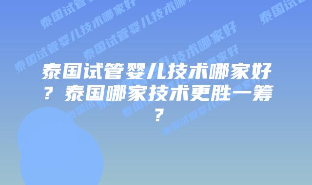 泰国试管婴儿技术哪家好？泰国哪家技术更胜一筹？