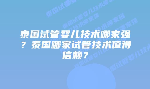 泰国试管婴儿技术哪家强？泰国哪家试管技术值得信赖？