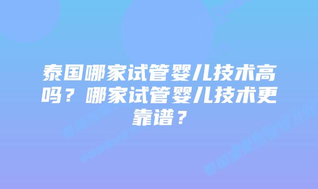 泰国哪家试管婴儿技术高吗？哪家试管婴儿技术更靠谱？