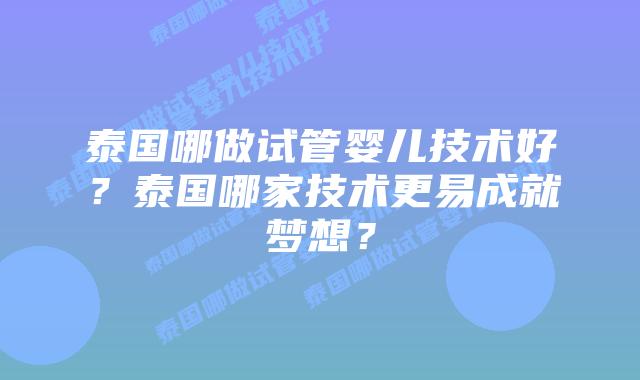 泰国哪做试管婴儿技术好？泰国哪家技术更易成就梦想？